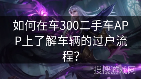 如何在车300二手车APP上了解车辆的过户流程？