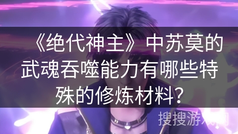 《绝代神主》中苏莫的武魂吞噬能力有哪些特殊的修炼材料？