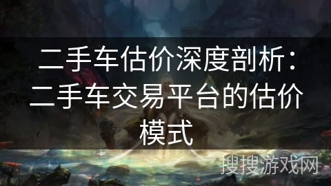 二手车估价深度剖析：二手车交易平台的估价模式