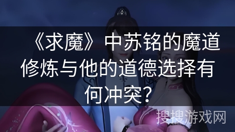 《求魔》中苏铭的魔道修炼与他的道德选择有何冲突？