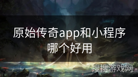 原始传奇app和小程序哪个好用