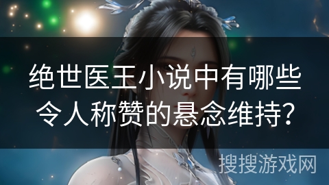 绝世医王小说中有哪些令人称赞的悬念维持? 绝世医王小说中有哪些令人称赞的悬念维持?