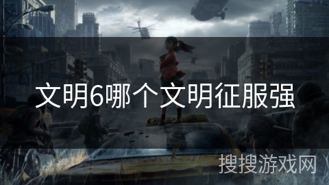 文明6哪个文明征服强 文明6哪个文明征服强