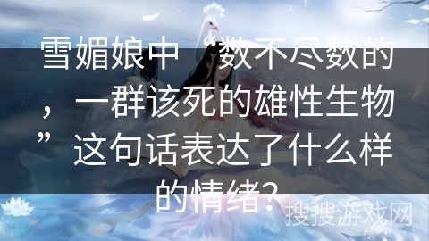 雪媚娘中“数不尽数的，一群该死的雄性生物”这句话表达了什么样的情绪？