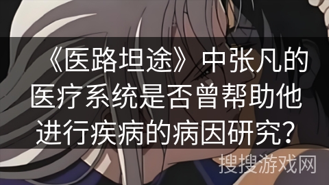 《医路坦途》中张凡的医疗系统是否曾帮助他进行疾病的病因研究？