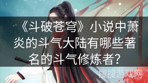 《斗破苍穹》小说中萧炎的斗气大陆有哪些著名的斗气修炼者？