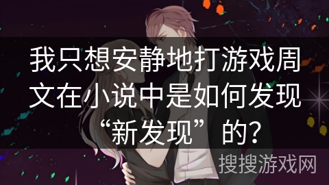 我只想安静地打游戏周文在小说中是如何发现“新发现”的？