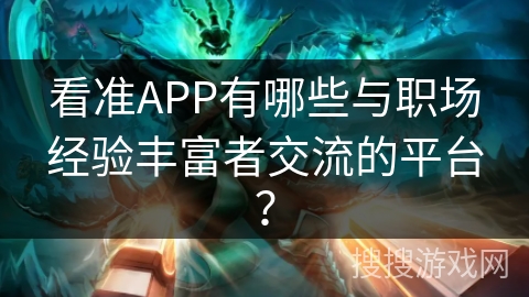 看准APP有哪些与职场经验丰富者交流的平台？