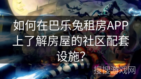 如何在巴乐兔租房APP上了解房屋的社区配套设施？