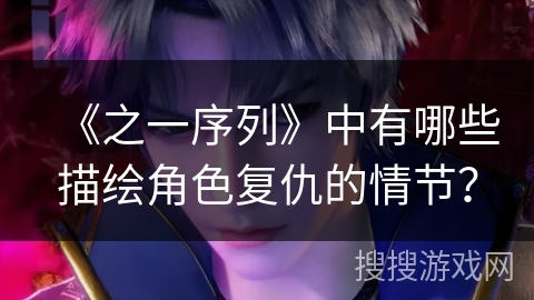 《之一序列》中有哪些描绘角色复仇的情节? 《之一序列》中有哪些描绘角色复仇的情节?