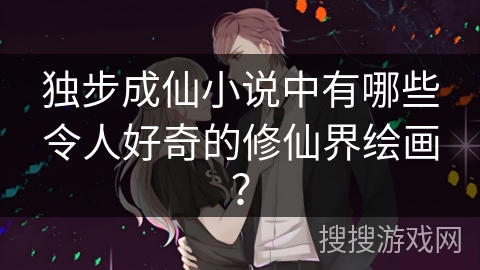 独步成仙小说中有哪些令人好奇的修仙界绘画？