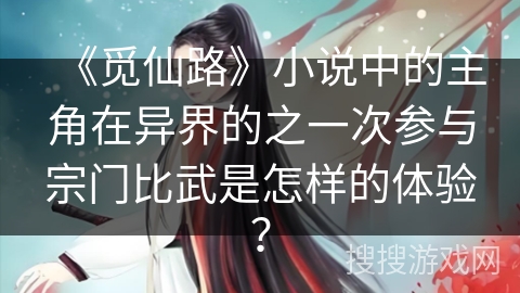 《觅仙路》小说中的主角在异界的之一次参与宗门比武是怎样的体验？