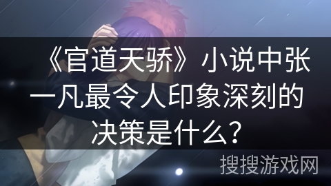 《官道天骄》小说中张一凡最令人印象深刻的决策是什么？