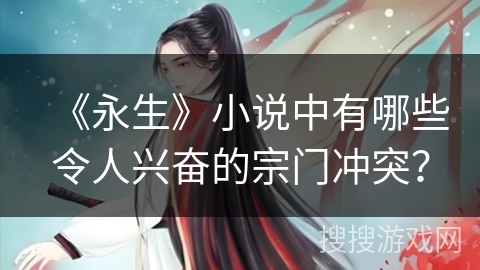 《永生》小说中有哪些令人兴奋的宗门冲突？