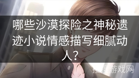 哪些沙漠探险之神秘遗迹小说情感描写细腻动人？