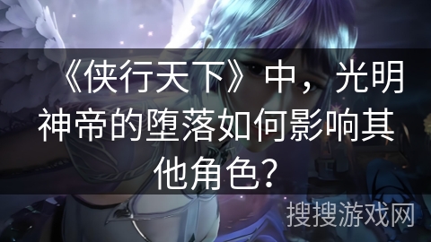 《侠行天下》中，光明神帝的堕落如何影响其他角色？