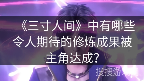 《三寸人间》中有哪些令人期待的修炼成果被主角达成？