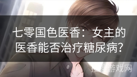 七零国色医香：女主的医香能否治疗糖尿病？