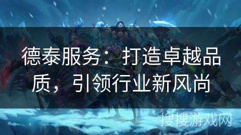 德泰服务：打造卓越品质，引领行业新风尚
