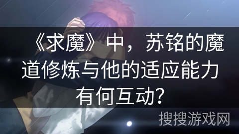 《求魔》中，苏铭的魔道修炼与他的适应能力有何互动？