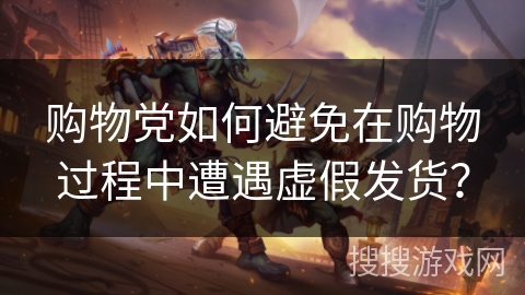 购物党如何避免在购物过程中遭遇虚假发货？