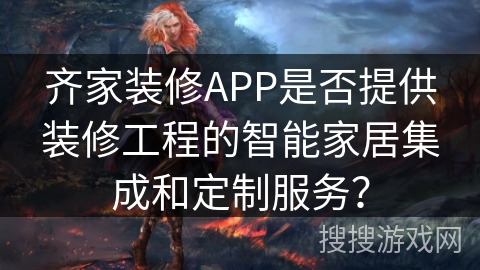 齐家装修APP是否提供装修工程的智能家居集成和定制服务？