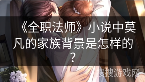 《全职法师》小说中莫凡的家族背景是怎样的？