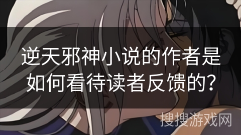 逆天邪神小说的作者是如何看待读者反馈的？
