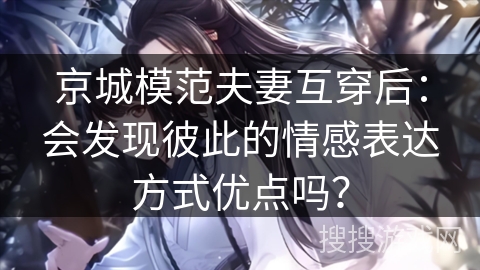 京城模范夫妻互穿后：会发现彼此的情感表达方式优点吗？