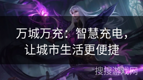 万城万充：智慧充电，让城市生活更便捷