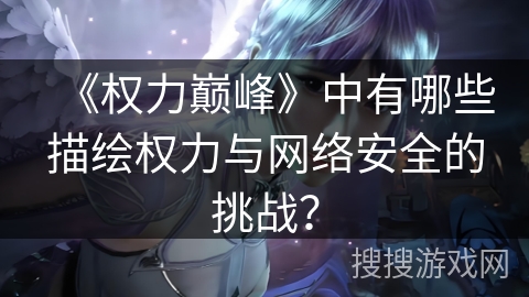 《权力巅峰》中有哪些描绘权力与网络安全的挑战？