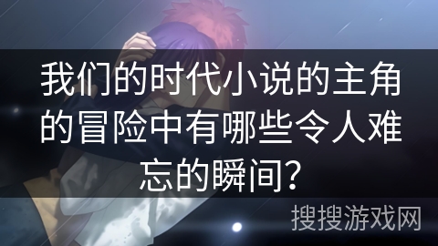 我们的时代小说的主角的冒险中有哪些令人难忘的瞬间？