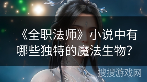 《全职法师》小说中有哪些独特的魔法生物? 《全职法师》小说中有哪些独特的魔法生物?