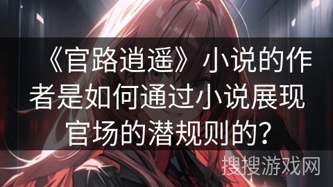 《官路逍遥》小说的作者是如何通过小说展现官场的潜规则的？