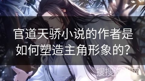 官道天骄小说的作者是如何塑造主角形象的？