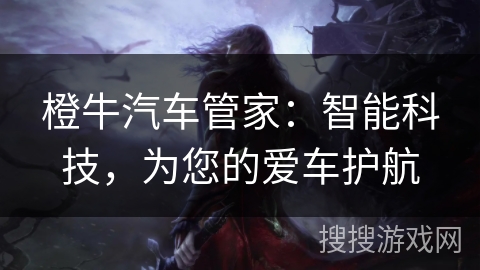 橙牛汽车管家:智能科技,为您的爱车护航 橙牛汽车管家:智能科技,为您的爱车护航