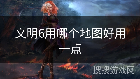 文明6用哪个地图好用一点 文明6用哪个地图好用一点