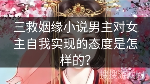 三救姻缘小说男主对女主自我实现的态度是怎样的？