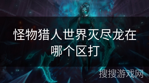 怪物猎人世界灭尽龙在哪个区打
