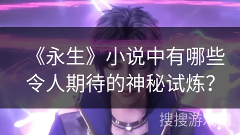 《永生》小说中有哪些令人期待的神秘试炼？