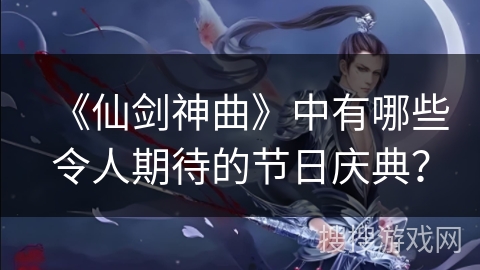 《仙剑神曲》中有哪些令人期待的节日庆典？