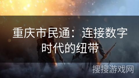 重庆市民通：连接数字时代的纽带