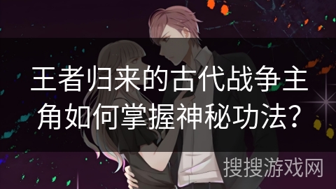 王者归来的古代战争主角如何掌握神秘功法？