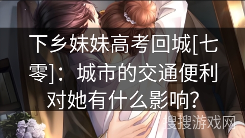 下乡妹妹高考回城[七零]：城市的交通便利对她有什么影响？
