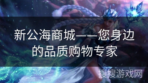新公海商城——您身边的品质购物专家