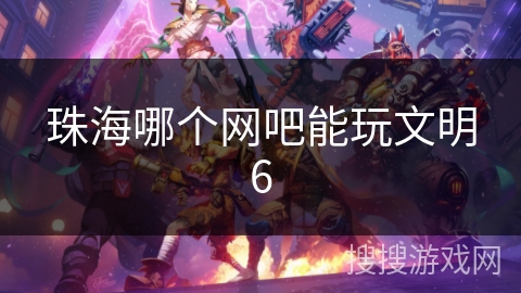 珠海哪个网吧能玩文明6 珠海哪个网吧能玩文明6