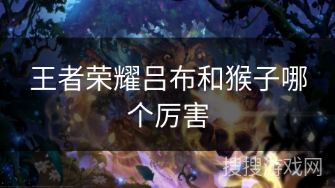 王者荣耀吕布和猴子哪个厉害 王者荣耀吕布和猴子哪个厉害