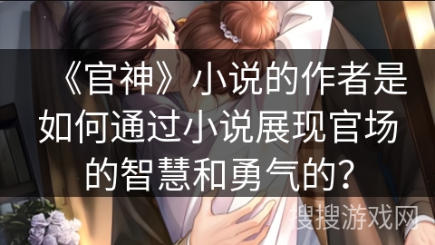 《官神》小说的作者是如何通过小说展现官场的智慧和勇气的? 《官神》小说的作者是如何通过小说展现官场的智慧和勇气的?