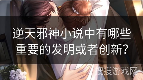 逆天邪神小说中有哪些重要的发明或者创新？