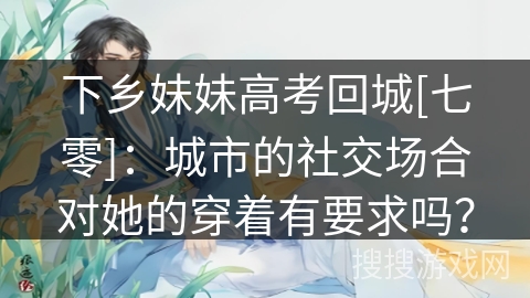 下乡妹妹高考回城[七零]：城市的社交场合对她的穿着有要求吗？